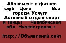 Абонемент в фитнес клуб › Цена ­ 23 000 - Все города Услуги » Активный отдых,спорт и танцы   . Челябинская обл.,Нязепетровск г.